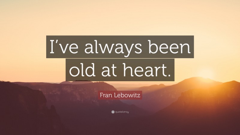 Fran Lebowitz Quote: “I’ve always been old at heart.”