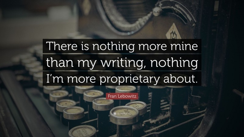 Fran Lebowitz Quote: “There is nothing more mine than my writing, nothing I’m more proprietary about.”