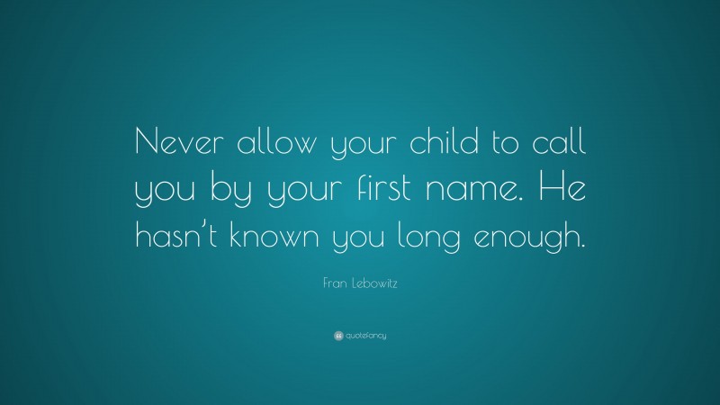Fran Lebowitz Quote: “Never allow your child to call you by your first name. He hasn’t known you long enough.”