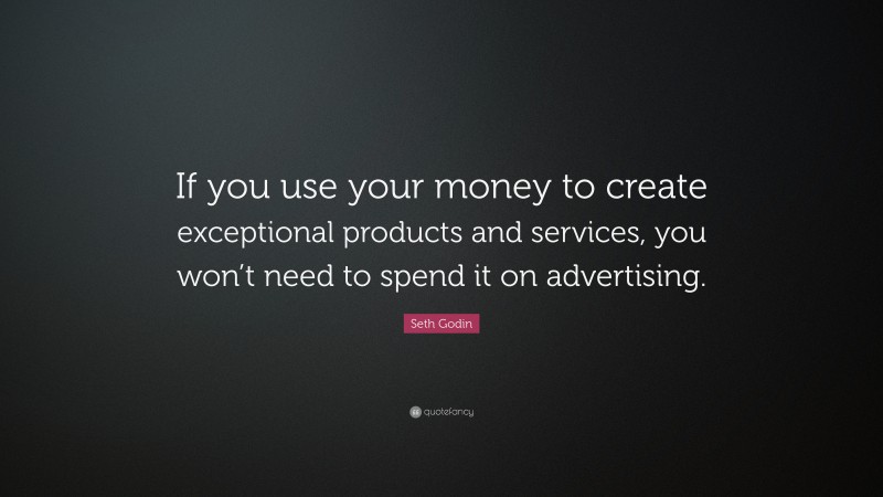 Seth Godin Quote: “If you use your money to create exceptional products and services, you won’t need to spend it on advertising.”