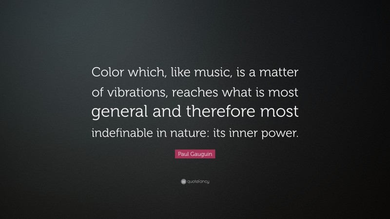 Paul Gauguin Quote: “Color which, like music, is a matter of vibrations, reaches what is most general and therefore most indefinable in nature: its inner power.”