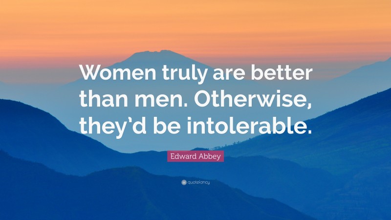 Edward Abbey Quote: “Women truly are better than men. Otherwise, they’d be intolerable.”