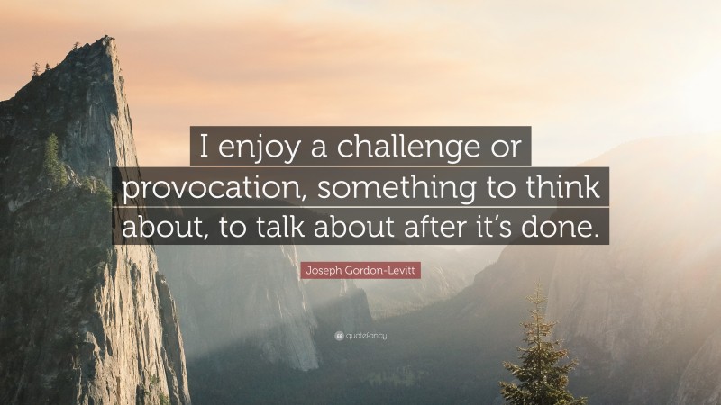 Joseph Gordon-Levitt Quote: “I enjoy a challenge or provocation, something to think about, to talk about after it’s done.”