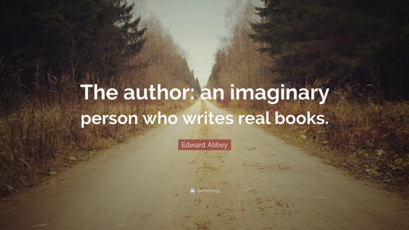 Edward Abbey Quote: “The author: an imaginary person who writes real books.”