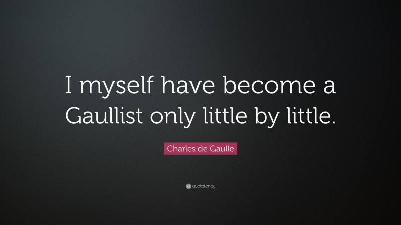 Charles de Gaulle Quote: “I myself have become a Gaullist only little by little.”