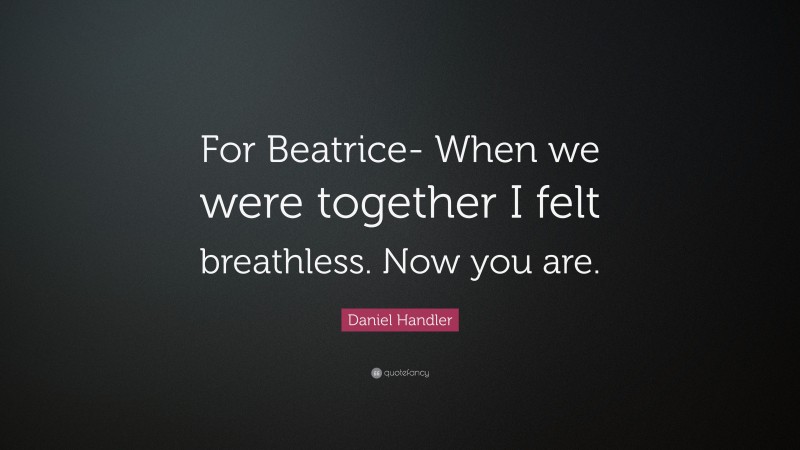 Daniel Handler Quote: “For Beatrice- When we were together I felt breathless. Now you are.”