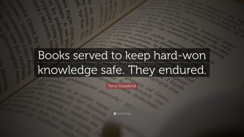 Terry Goodkind Quote: “Books served to keep hard-won knowledge safe. They endured.”
