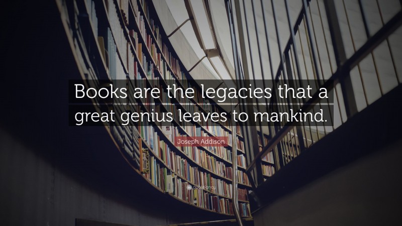 Joseph Addison Quote: “Books are the legacies that a great genius leaves to mankind.”