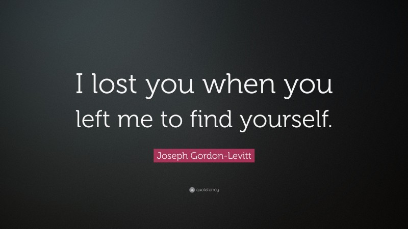 Joseph Gordon-Levitt Quote: “I lost you when you left me to find yourself.”