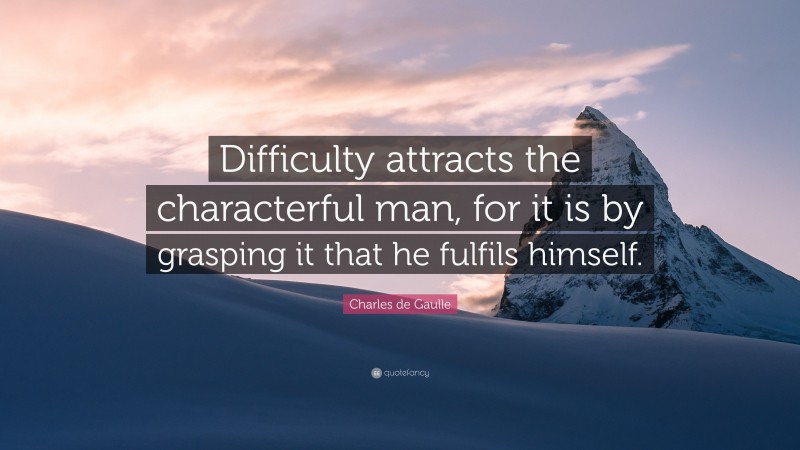 Charles de Gaulle Quote: “Difficulty attracts the characterful man, for it is by grasping it that he fulfils himself.”