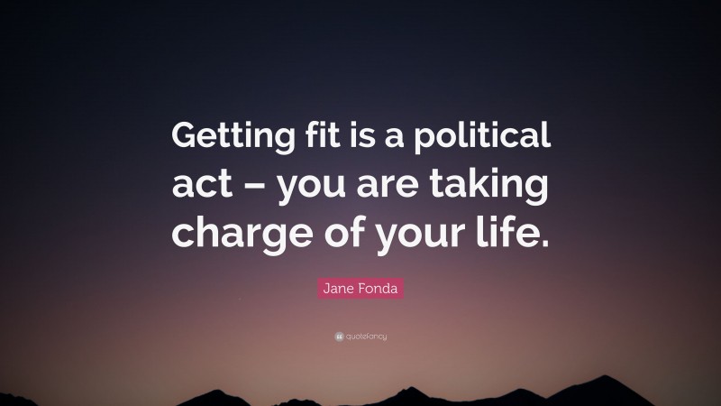 Jane Fonda Quote: “Getting fit is a political act – you are taking charge of your life.”