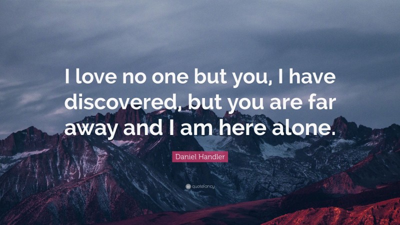 Daniel Handler Quote: “I love no one but you, I have discovered, but you are far away and I am here alone.”