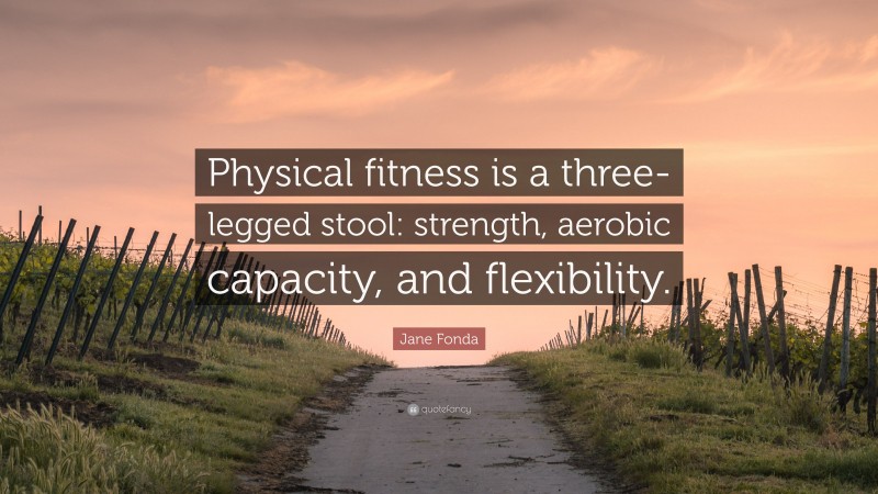Jane Fonda Quote: “Physical fitness is a three-legged stool: strength, aerobic capacity, and flexibility.”