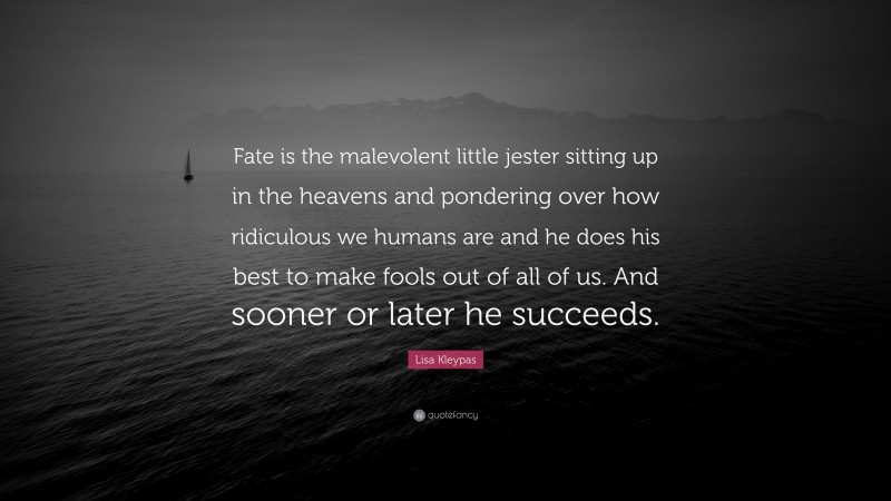 Lisa Kleypas Quote: “Fate is the malevolent little jester sitting up in the heavens and pondering over how ridiculous we humans are and he does his best to make fools out of all of us. And sooner or later he succeeds.”