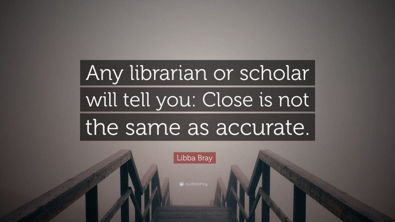 Libba Bray Quote: “Any librarian or scholar will tell you: Close is not the same as accurate.”