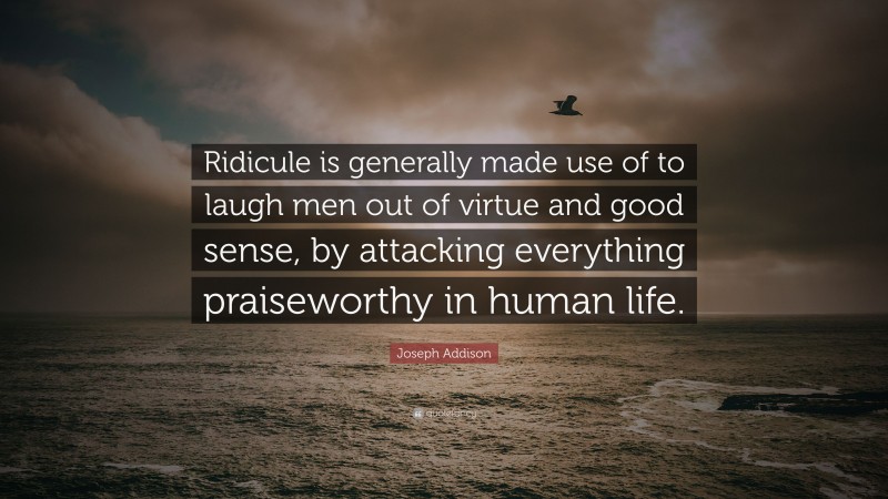 Joseph Addison Quote: “Ridicule is generally made use of to laugh men out of virtue and good sense, by attacking everything praiseworthy in human life.”