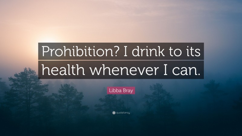 Libba Bray Quote: “Prohibition? I drink to its health whenever I can.”