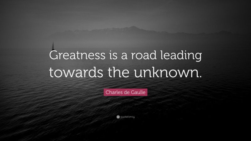 Charles de Gaulle Quote: “Greatness is a road leading towards the unknown.”