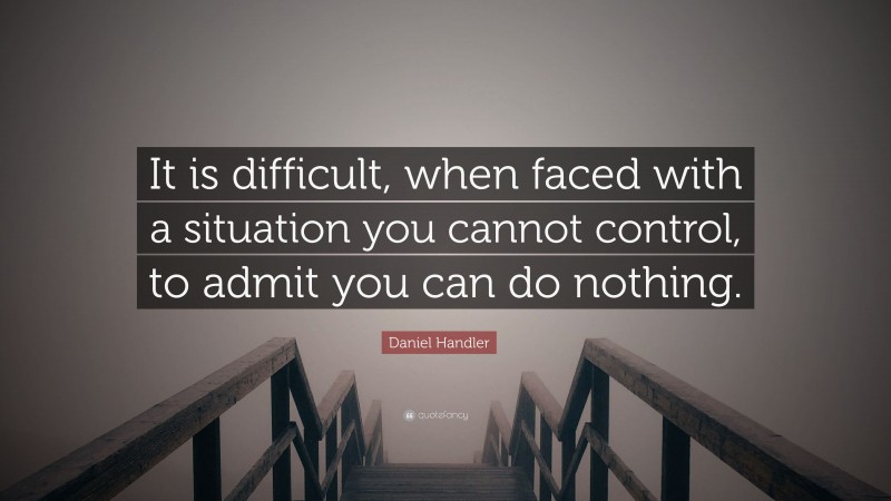 Daniel Handler Quote: “It is difficult, when faced with a situation you cannot control, to admit you can do nothing.”