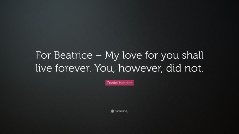 Daniel Handler Quote: “For Beatrice – My love for you shall live forever. You, however, did not.”