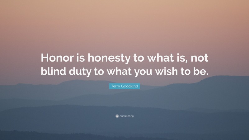 Terry Goodkind Quote: “Honor is honesty to what is, not blind duty to what you wish to be.”