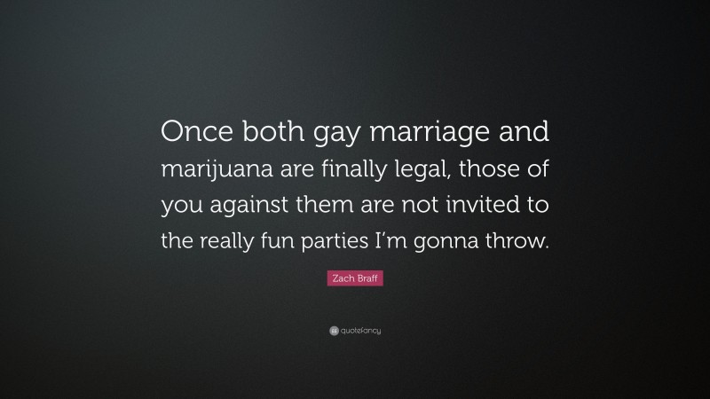 Zach Braff Quote: “Once both gay marriage and marijuana are finally legal, those of you against them are not invited to the really fun parties I’m gonna throw.”