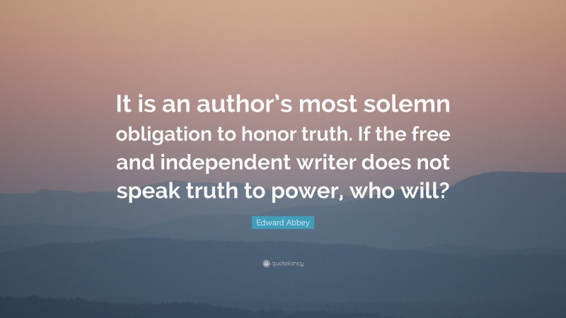 Edward Abbey Quote: “It is an author’s most solemn obligation to honor truth. If the free and independent writer does not speak truth to power, who will?”