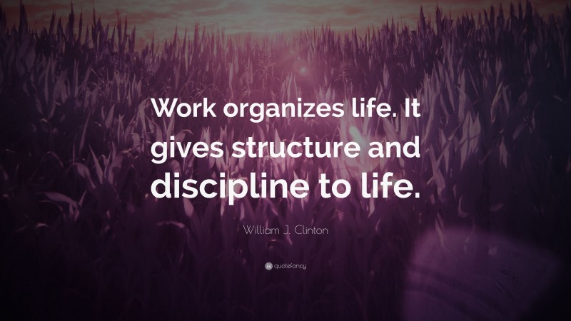 William J. Clinton Quote: “Work organizes life. It gives structure and discipline to life.”