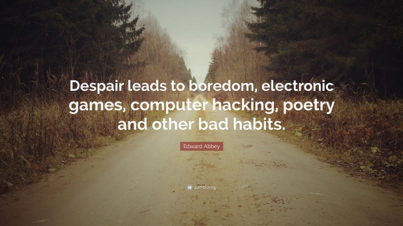 Edward Abbey Quote: “Despair leads to boredom, electronic games, computer hacking, poetry and other bad habits.”