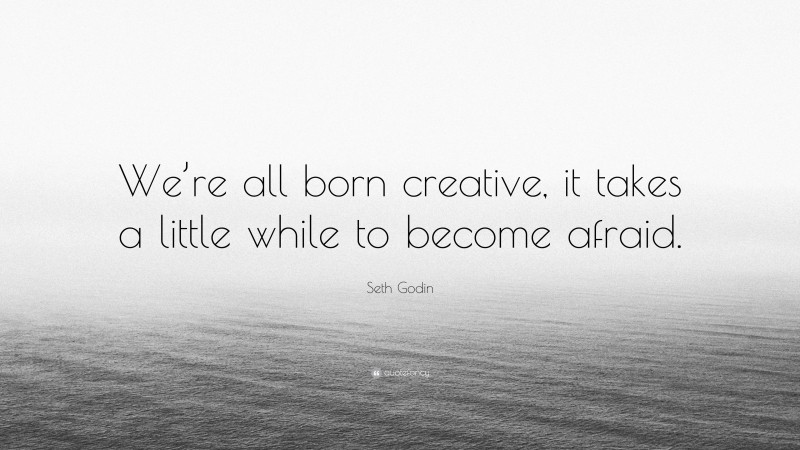 Seth Godin Quote: “We’re all born creative, it takes a little while to become afraid.”