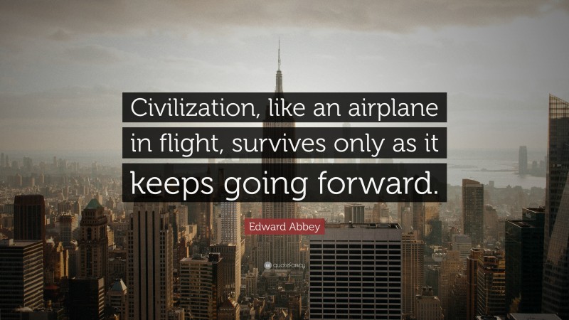 Edward Abbey Quote: “Civilization, like an airplane in flight, survives only as it keeps going forward.”