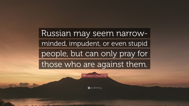 Winston Churchill Quote: “Russian may seem narrow-minded, impudent, or even stupid people, but can only pray for those who are against them.”