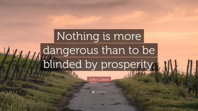 John Calvin Quote: “Nothing is more dangerous than to be blinded by prosperity.”