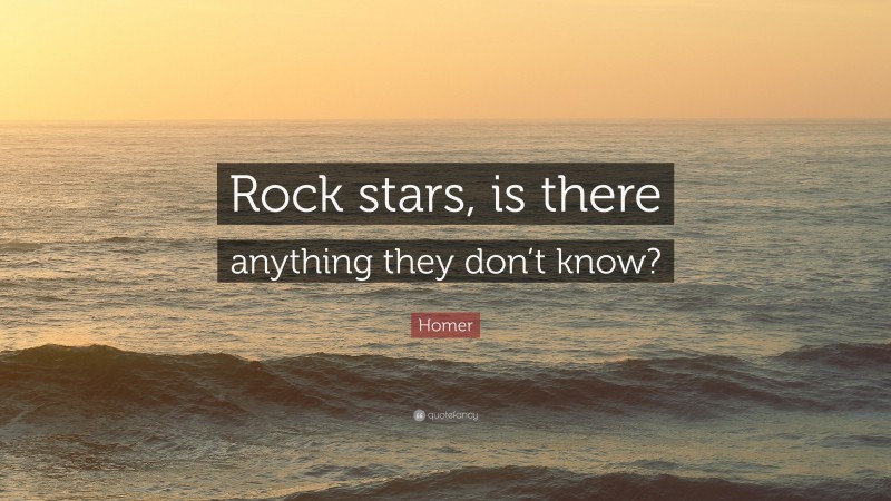 Homer Quote: “Rock stars, is there anything they don’t know?”