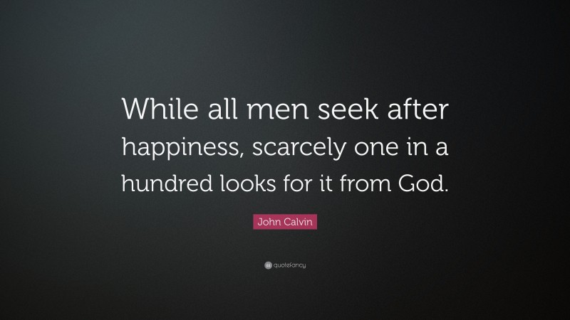 John Calvin Quote: “While all men seek after happiness, scarcely one in a hundred looks for it from God.”