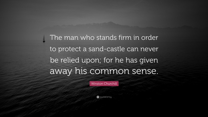 Winston Churchill Quote: “The man who stands firm in order to protect a sand-castle can never be relied upon; for he has given away his common sense.”