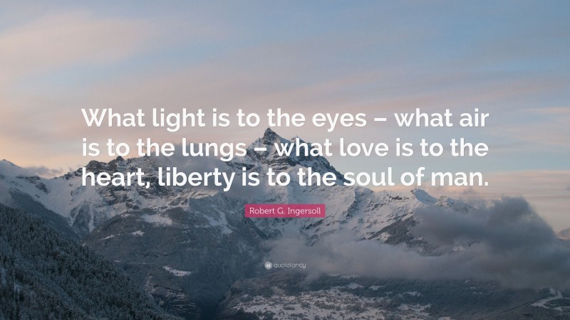 Robert G. Ingersoll Quote: “What light is to the eyes – what air is to the lungs – what love is to the heart, liberty is to the soul of man.”