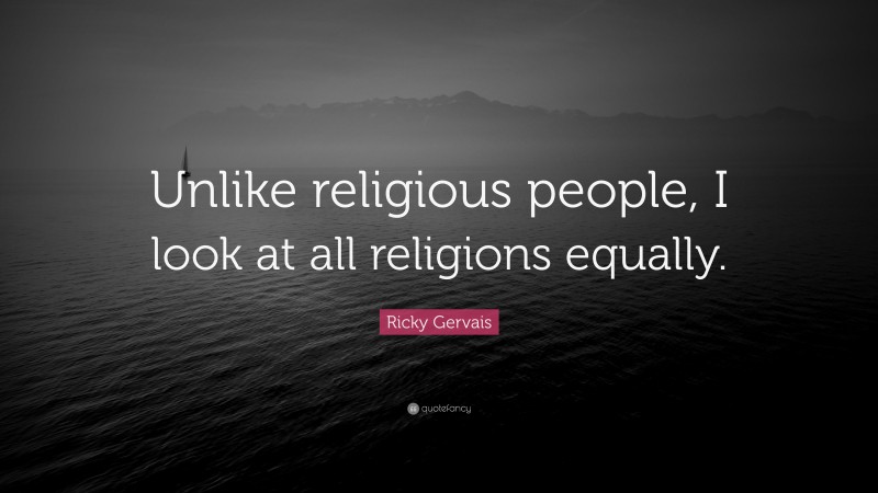 Ricky Gervais Quote: “Unlike religious people, I look at all religions equally.”