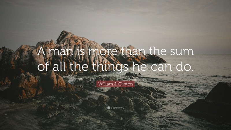 William J. Clinton Quote: “A man is more than the sum of all the things he can do.”