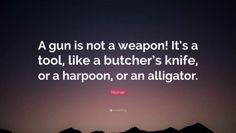 Homer Quote: “A gun is not a weapon! It’s a tool, like a butcher’s knife, or a harpoon, or an alligator.”