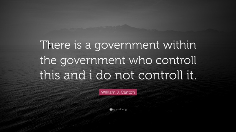 William J. Clinton Quote: “There is a government within the government who controll this and i do not controll it.”
