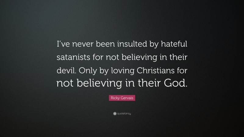 Ricky Gervais Quote: “I’ve never been insulted by hateful satanists for not believing in their devil. Only by loving Christians for not believing in their God.”