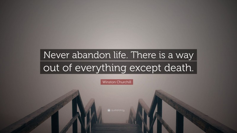 Winston Churchill Quote: “Never abandon life. There is a way out of everything except death.”