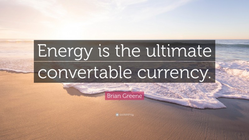 Brian Greene Quote: “Energy is the ultimate convertable currency.”