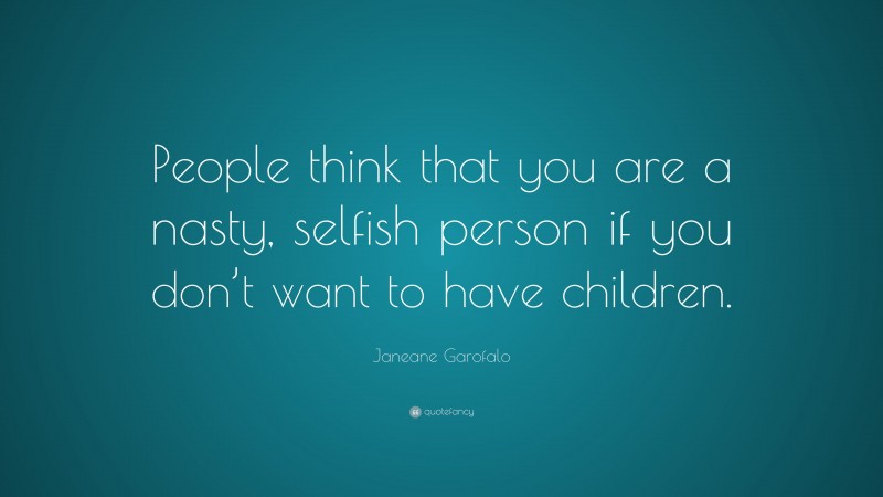 Janeane Garofalo Quote: “People think that you are a nasty, selfish person if you don’t want to have children.”