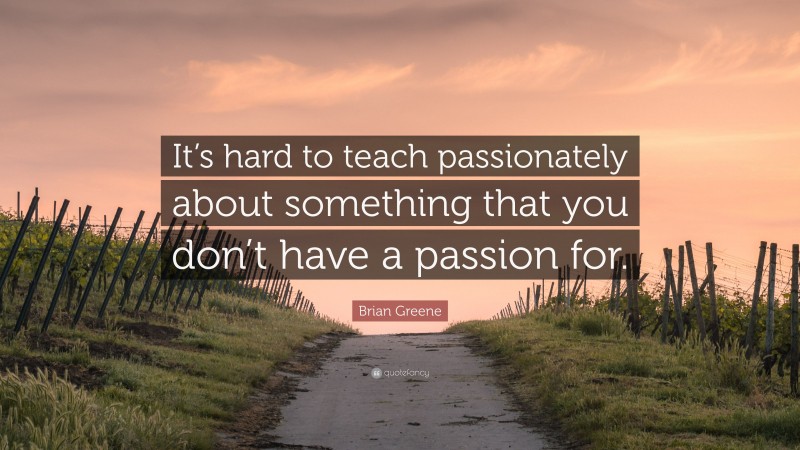 Brian Greene Quote: “It’s hard to teach passionately about something that you don’t have a passion for.”
