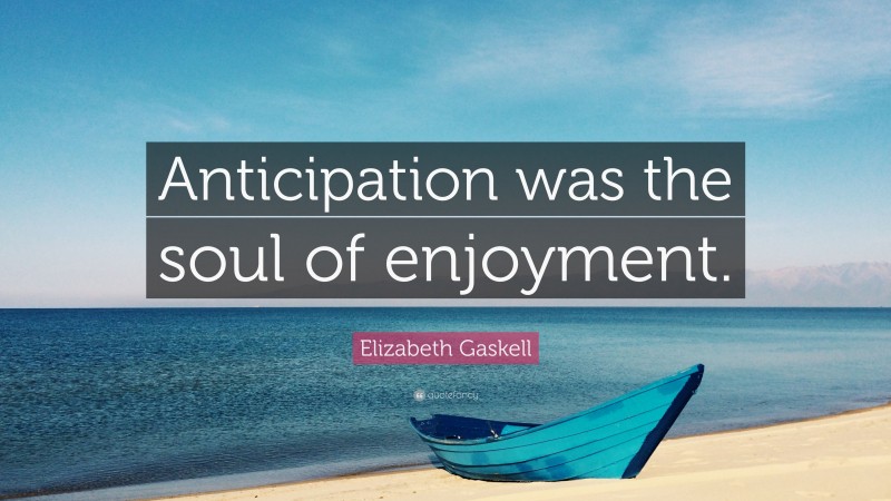 Elizabeth Gaskell Quote: “Anticipation was the soul of enjoyment.”