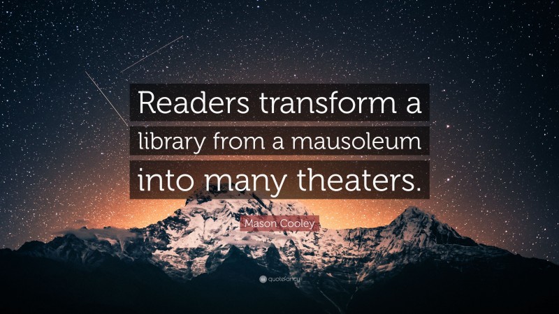 Mason Cooley Quote: “Readers transform a library from a mausoleum into many theaters.”