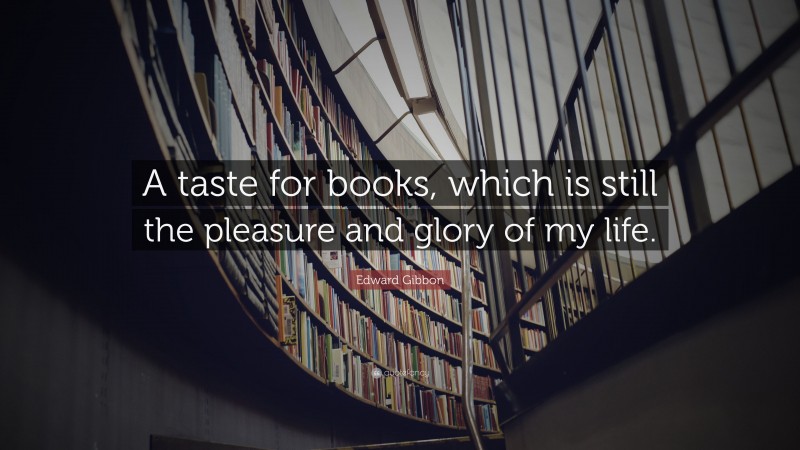 Edward Gibbon Quote: “A taste for books, which is still the pleasure and glory of my life.”
