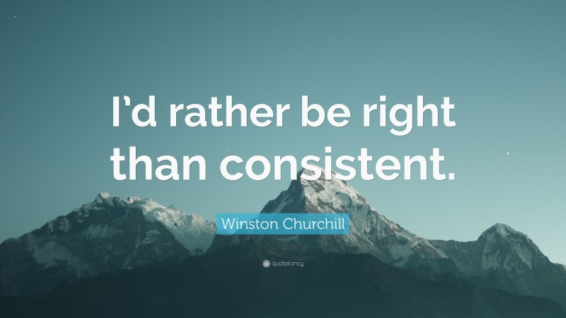 Winston Churchill Quote: “I’d rather be right than consistent.”